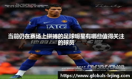 当前仍在赛场上拼搏的足球明星有哪些值得关注的球员